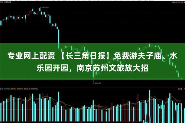 专业网上配资 【长三角日报】免费游夫子庙、水乐园开园，南京苏州文旅放大招
