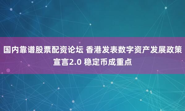国内靠谱股票配资论坛 香港发表数字资产发展政策宣言2.0 稳定币成重点