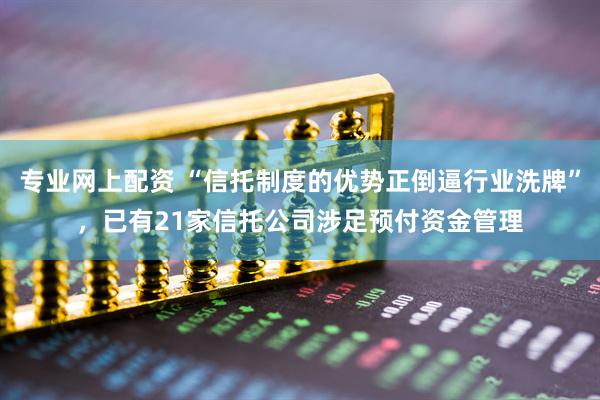 专业网上配资 “信托制度的优势正倒逼行业洗牌”，已有21家信托公司涉足预付资金管理