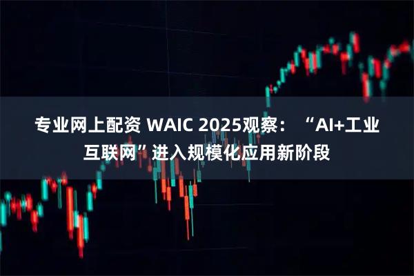 专业网上配资 WAIC 2025观察： “AI+工业互联网”进入规模化应用新阶段