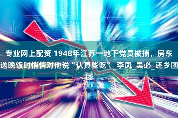 专业网上配资 1948年江苏一地下党员被捕，房东送晚饭时悄悄对他说“认真些吃”_李凤_吴必_还乡团
