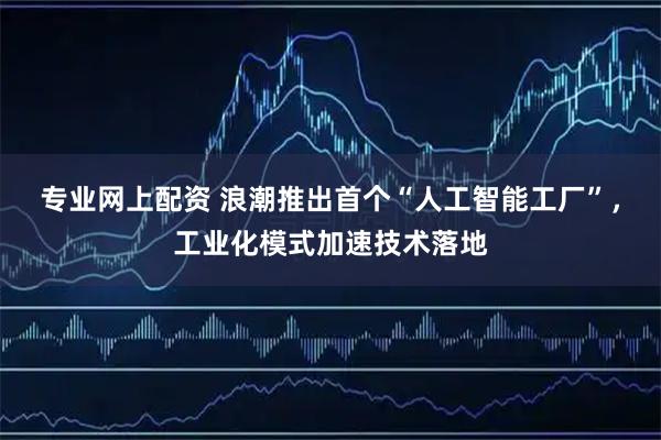 专业网上配资 浪潮推出首个“人工智能工厂”，工业化模式加速技术落地