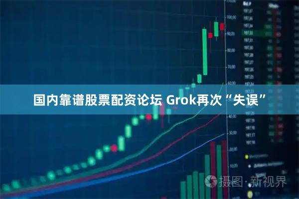 国内靠谱股票配资论坛 Grok再次“失误”