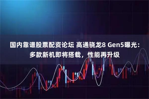 国内靠谱股票配资论坛 高通骁龙8 Gen5曝光：多款新机即将搭载，性能再升级