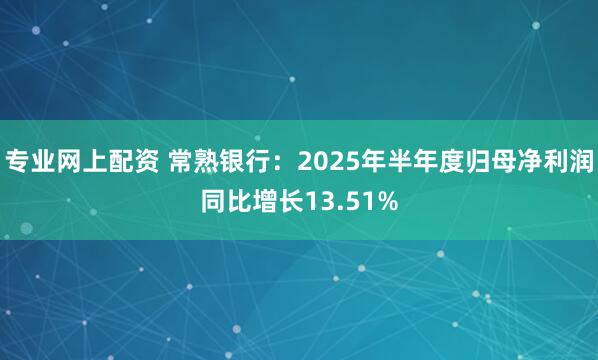 专业网上配资 常熟银行：2025年半年度归母净利润同比增长13.51%