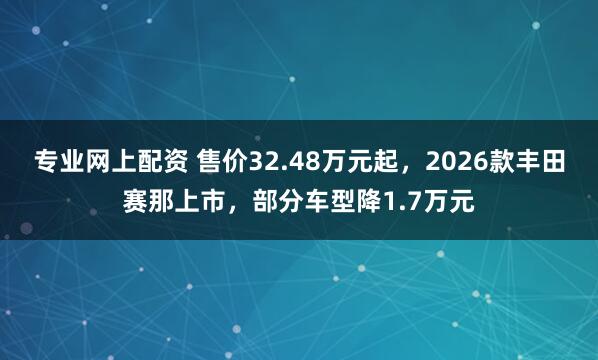 专业网上配资 售价32.48万元起，2026款丰田赛那上市，部分车型降1.7万元