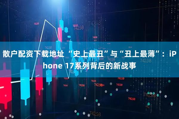 散户配资下载地址 “史上最丑”与“丑上最薄”：iPhone 17系列背后的新战事