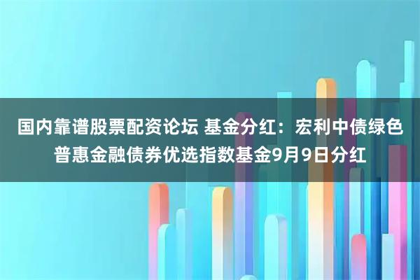 国内靠谱股票配资论坛 基金分红：宏利中债绿色普惠金融债券优选指数基金9月9日分红