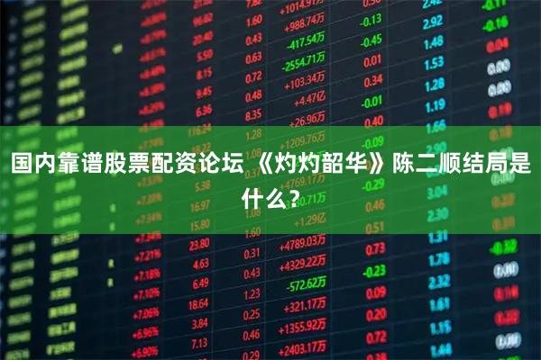 国内靠谱股票配资论坛 《灼灼韶华》陈二顺结局是什么？