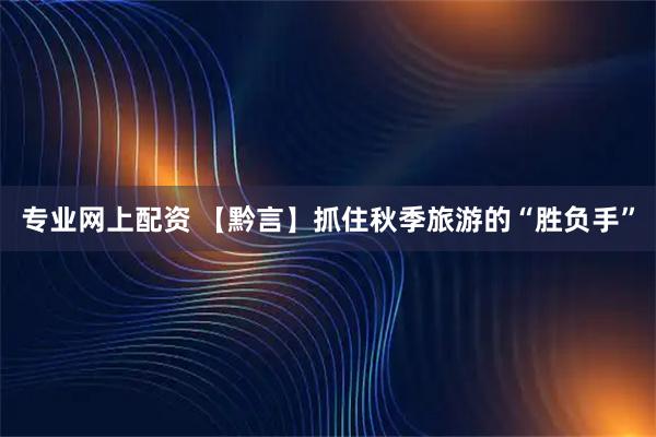 专业网上配资 【黔言】抓住秋季旅游的“胜负手”