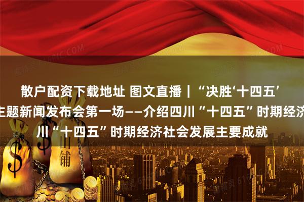 散户配资下载地址 图文直播｜“决胜‘十四五’ 续写新篇章”系列主题新闻发布会第一场——介绍四川“十四五”时期经济社会发展主要成就