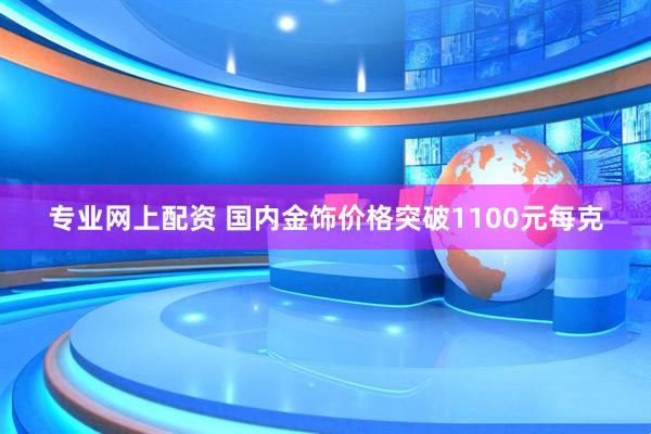 专业网上配资 国内金饰价格突破1100元每克