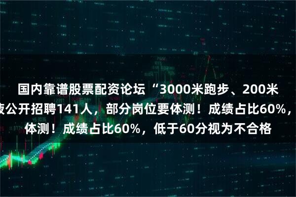 国内靠谱股票配资论坛 “3000米跑步、200米负重往返跑”，五粮液公开招聘141人，部分岗位要体测！成绩占比60%，低于60分视为不合格