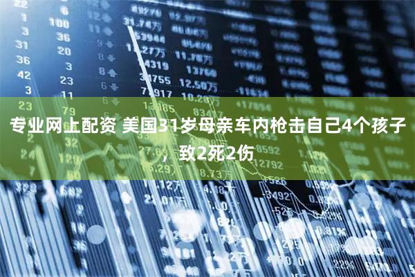 专业网上配资 美国31岁母亲车内枪击自己4个孩子，致2死2伤