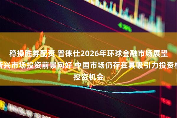 稳操胜券配资 普徕仕2026年环球金融市场展望：新兴市场投资前景向好 中国市场仍存在具吸引力投资机会
