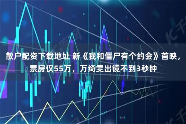 散户配资下载地址 新《我和僵尸有个约会》首映，票房仅55万，万绮雯出镜不到3秒钟