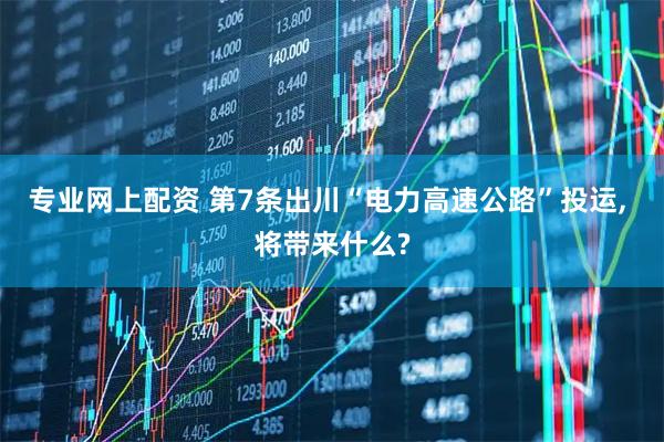 专业网上配资 第7条出川“电力高速公路”投运, 将带来什么?