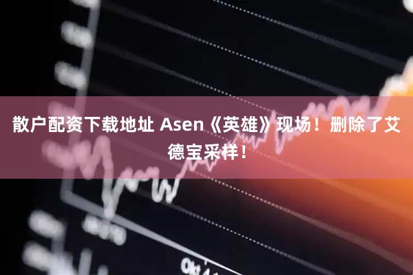 散户配资下载地址 Asen《英雄》现场！删除了艾德宝采样！