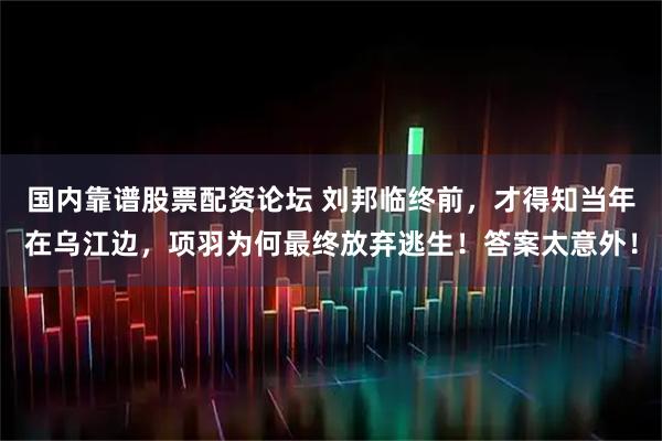 国内靠谱股票配资论坛 刘邦临终前，才得知当年在乌江边，项羽为何最终放弃逃生！答案太意外！