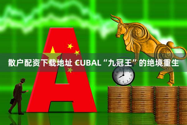 散户配资下载地址 CUBAL“九冠王”的绝境重生