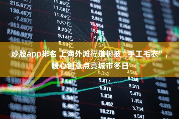 炒股app排名 上海外滩行道树披“手工毛衣”，暖心创意点亮城市冬日