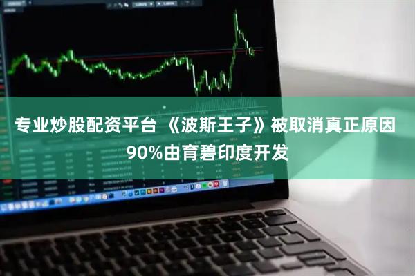 专业炒股配资平台 《波斯王子》被取消真正原因 90%由育碧印度开发