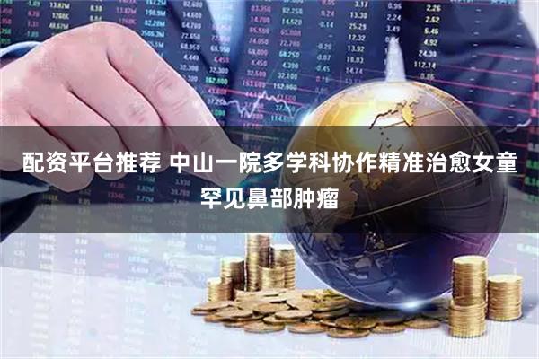 配资平台推荐 中山一院多学科协作精准治愈女童罕见鼻部肿瘤