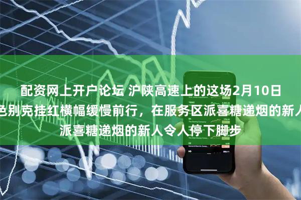 配资网上开户论坛 沪陕高速上的这场2月10日婚礼，一辆黑色别克挂红横幅缓慢前行，在服务区派喜糖递烟的新人令人停下脚步