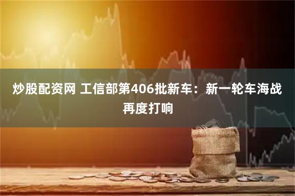 炒股配资网 工信部第406批新车：新一轮车海战再度打响