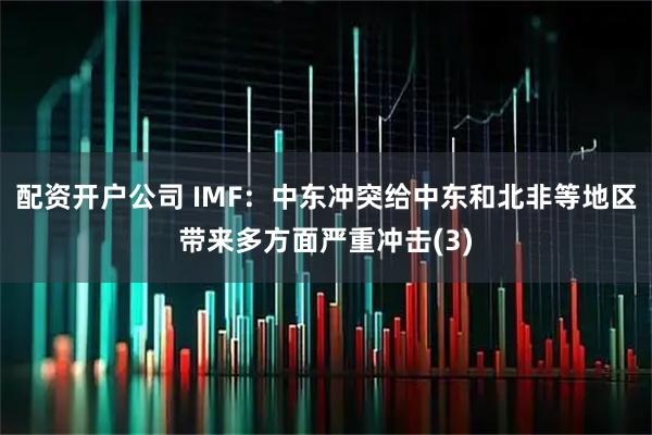 配资开户公司 IMF：中东冲突给中东和北非等地区带来多方面严重冲击(3)