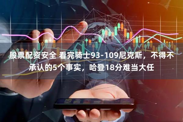 股票配资安全 看完骑士93-109尼克斯，不得不承认的5个事实，哈登18分难当大任