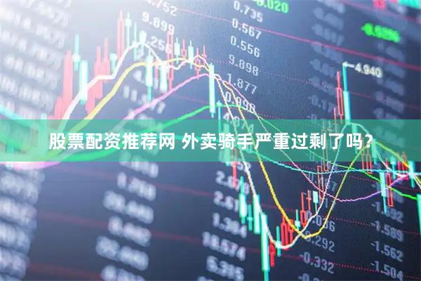 股票配资推荐网 外卖骑手严重过剩了吗？