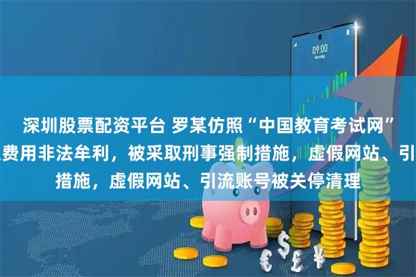 深圳股票配资平台 罗某仿照“中国教育考试网”搭建假网站，收取费用非法牟利，被采取刑事强制措施，虚假网站、引流账号被关停清理