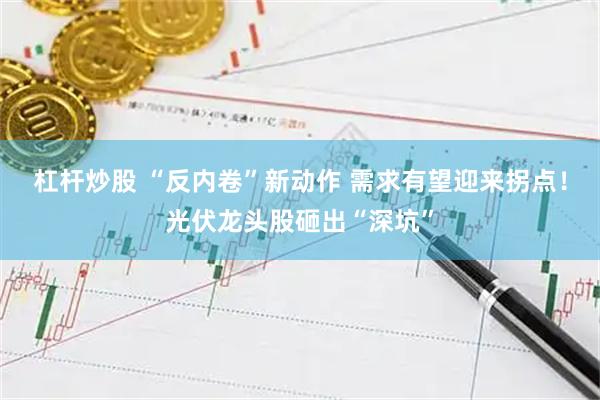 杠杆炒股 “反内卷”新动作 需求有望迎来拐点！光伏龙头股砸出“深坑”