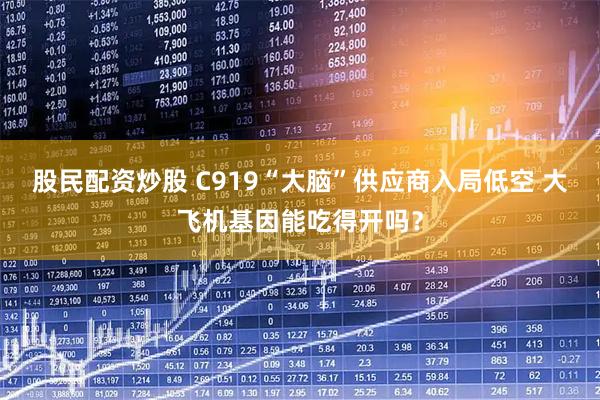 股民配资炒股 C919“大脑”供应商入局低空 大飞机基因能吃得开吗？