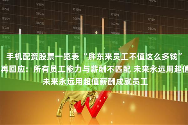 手机配资股票一览表 “胖东来员工不值这么多钱”引热议 于东来再回应：所有员工能力与薪酬不匹配 未来永远用超值薪酬成就员工