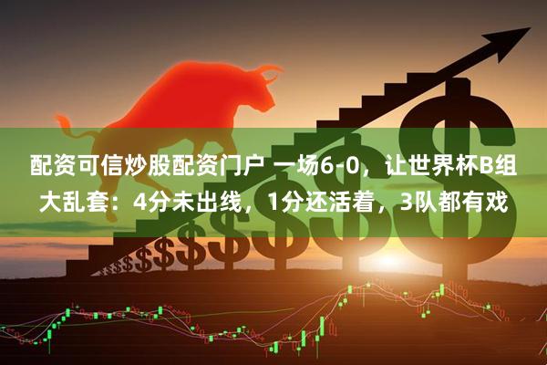 配资可信炒股配资门户 一场6-0，让世界杯B组大乱套：4分未出线，1分还活着，3队都有戏