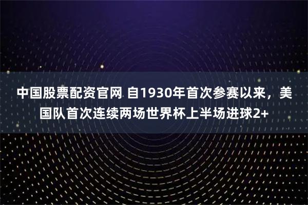 中国股票配资官网 自1930年首次参赛以来，美国队首次连续两场世界杯上半场进球2+